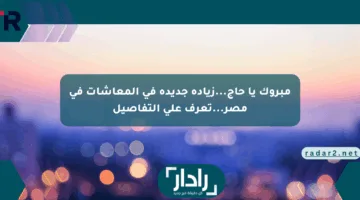 مبروك يا حاج…زيادة جديدة في المعاشات في مصر…تعرف علي التفاصيل